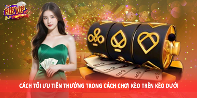 Cách tối ưu tiền thưởng trong cách chơi kèo trên kèo dưới