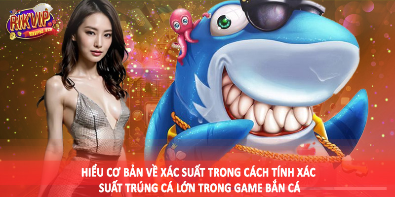 Hiểu cơ bản về xác suất trong cách tính xác suất trúng cá lớn trong game bắn cá