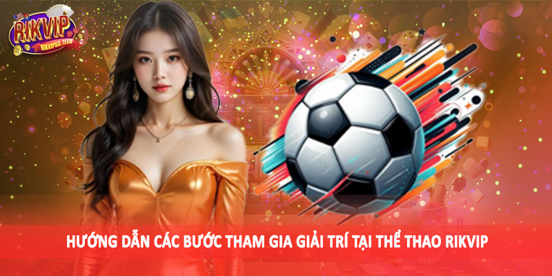 Hướng dẫn các bước tham gia giải trí tại thể thao Rikvip
