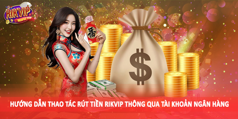 Hướng dẫn thao tác rút tiền Rikvip thông qua tài khoản ngân hàng