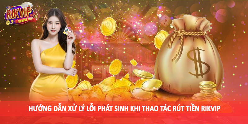Hướng dẫn xử lý lỗi phát sinh khi thao tác rút tiền Rikvip