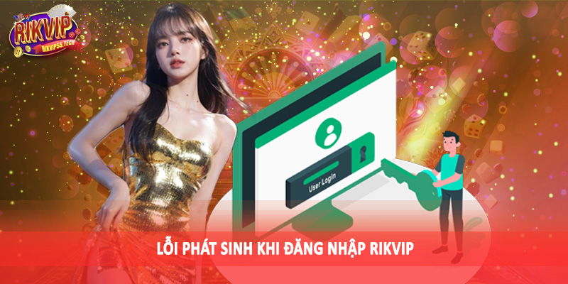 Đăng Nhập Rikvip - Quy Trình Thực Hiện Nhanh Chóng, Chuẩn Xác 4 Lỗi phát sinh khi đăng nhập Rikvip