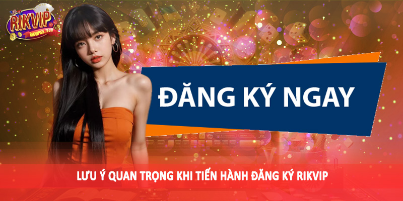 Lưu ý quan trọng khi tiến hành đăng ký Rikvip