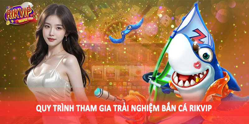 Quy trình tham gia trải nghiệm bắn cá Rikvip