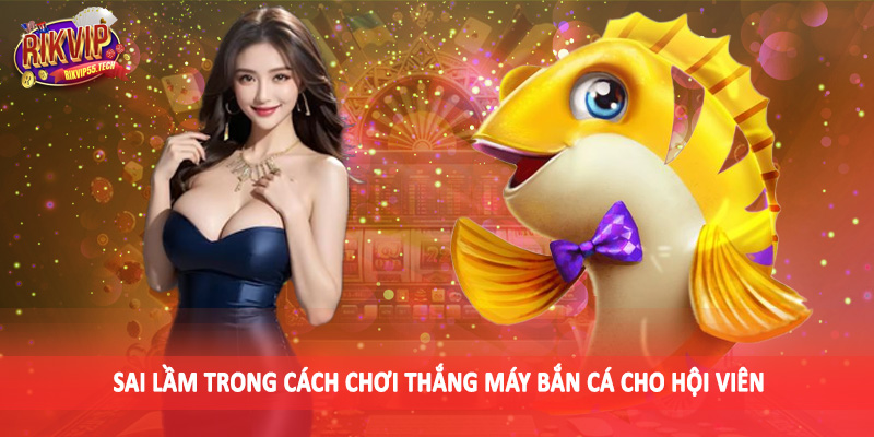 Sai lầm trong cách chơi thắng máy bắn cá cho hội viên