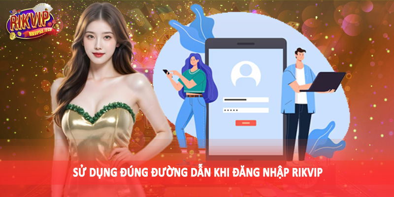 Đăng Nhập Rikvip - Quy Trình Thực Hiện Nhanh Chóng, Chuẩn Xác 2 Sử dụng đúng đường dẫn khi đăng nhập Rikvip