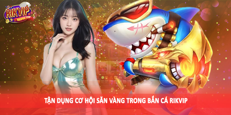 Tận dụng cơ hội săn vàng trong bắn cá Rikvip