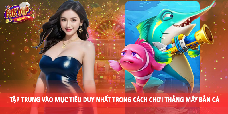 Tập trung vào mục tiêu duy nhất trong cách chơi thắng máy bắn cá