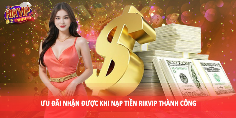 Ưu đãi nhận được khi nạp tiền Rikvip thành công