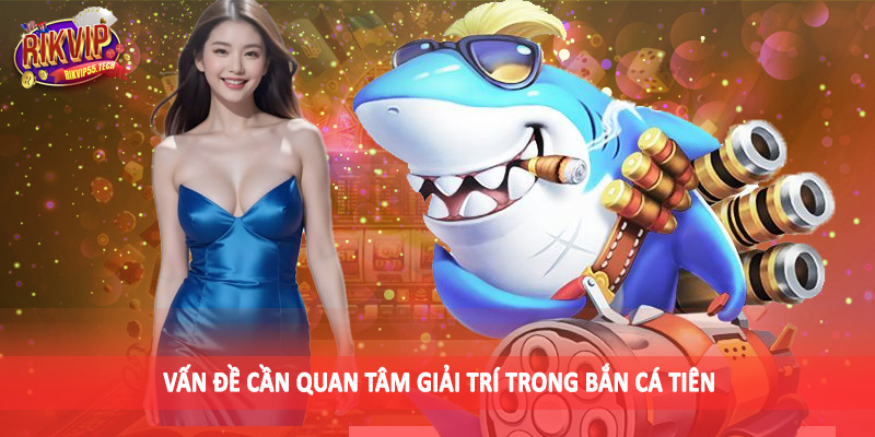 Vấn đề cần quan tâm giải trí trong bắn cá tiên