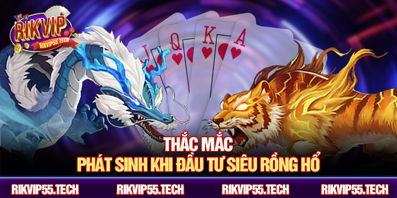 Thắc mắc phát sinh khi đầu tư siêu rồng hổ
