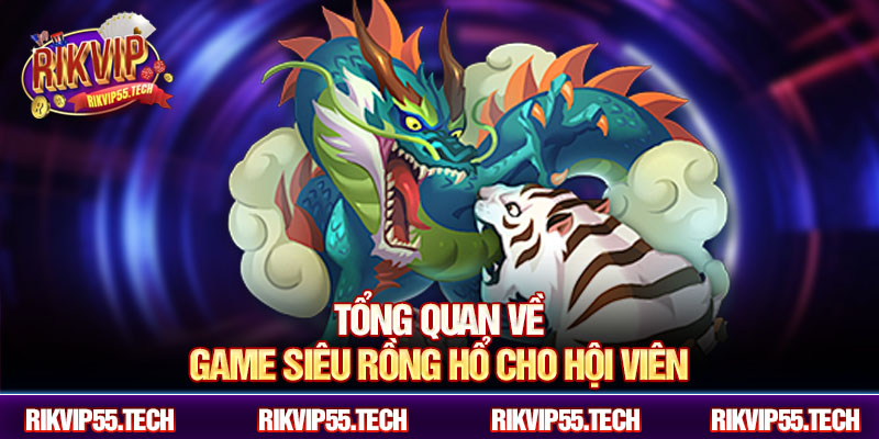 Tổng quan về game siêu rồng hổ cho hội viên