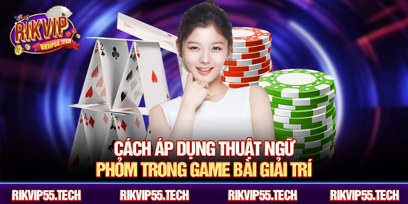 Cách áp dụng thuật ngữ phỏm trong game bài giải trí