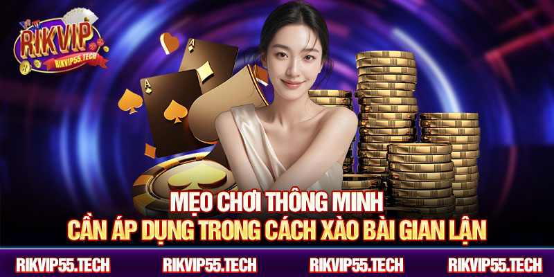 Mẹo chơi thông minh cần áp dụng trong cách xào bài gian lận