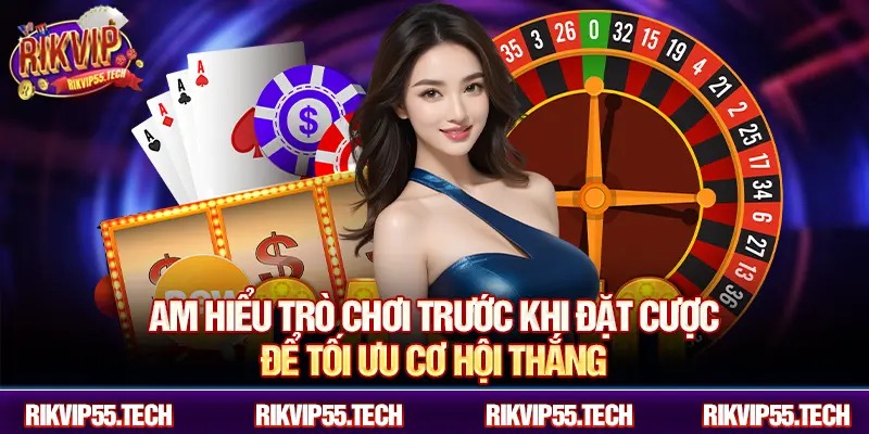 Am hiểu trò chơi trước khi đặt cược để tối ưu cơ hội thắng.