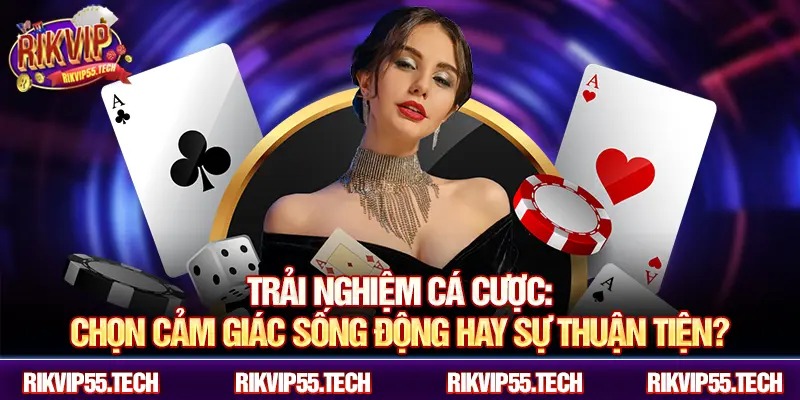 Trải nghiệm cá cược: Chọn cảm giác sống động hay sự thuận tiện?